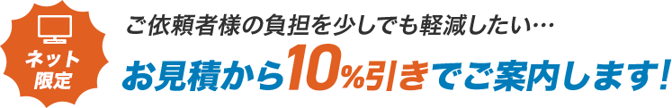 ご依頼者様の負担を少しでも軽減したい…お見積から10%引きでご案内します!